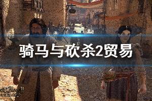 《騎馬與砍殺2》貿(mào)易機制介紹 貿(mào)易玩法心得分享