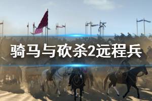 《騎馬與砍殺2》遠(yuǎn)程兵怎么打？刷遠(yuǎn)程兵技巧介紹