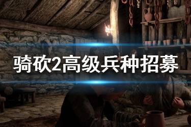 《騎馬與砍殺2》高級(jí)兵怎么招？高級(jí)兵種招募方法