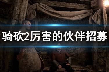 《騎馬與砍殺2》厲害的npc怎么招募？厲害的同伴招募方法