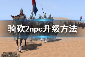 《騎馬與砍殺2》npc怎么升級(jí) npc升級(jí)方法介紹