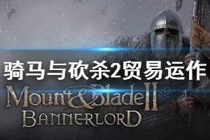 《騎馬與砍殺2》貿易機制介紹 貿易運作玩法說明