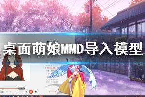 《桌面萌娘MMD》怎么導入模型 導入模型方法一覽