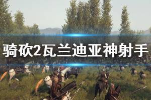 《騎馬與砍殺2》瓦蘭迪亞神射手好用嗎 瓦蘭迪亞神射手強度介紹