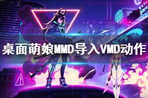 《桌面萌娘MMD》怎么導(dǎo)入VMD動(dòng)作文件 導(dǎo)入VMD動(dòng)作文件方法說(shuō)明