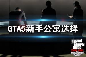 《GTA5》前期公寓怎么選 新手前期公寓選擇推薦