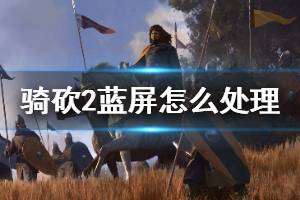 《騎馬與砍殺2》藍屏怎么辦 游戲藍屏處理方法介紹