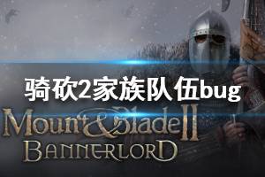 《騎馬與砍殺2》家族隊伍bug是什么 家族隊伍bug介紹