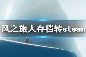 《風(fēng)之旅人》怎么把epic存檔轉(zhuǎn)到steam epic存檔轉(zhuǎn)steam方法一覽