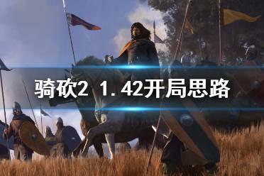 《騎馬與砍殺2》1.42怎么開局 1.42開局玩法思路分享