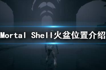 《致命軀殼》火盆在哪里？Mortal Shell火盆位置介紹