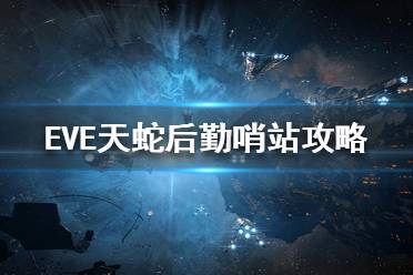 《EVE》天蛇后勤哨站怎么打？天蛇后勤哨站打法攻略