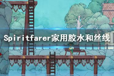 《Spiritfarer》絲線怎么獲得？家用膠水和絲線獲得方法