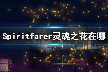 《Spiritfarer》靈魂之花在哪？靈魂之花位置一覽