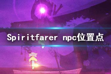 《Spiritfarer》npc在哪里？npc位置點介紹