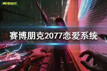 《賽博朋克2077》戀愛對象怎么選？戀愛系統(tǒng)介紹