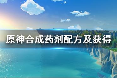 《原神》合成藥劑配方及獲得方法介紹 合成藥劑怎么獲得？