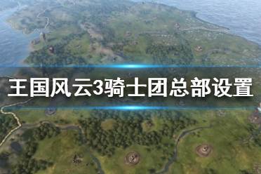 《王國風(fēng)云3》騎士團(tuán)總部怎么選？騎士團(tuán)總部設(shè)置方法