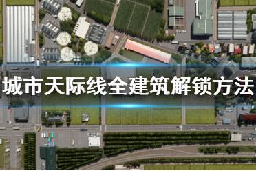 《城市：天際線》怎么解鎖全建筑 全建筑解鎖方法