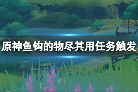 接下來(lái)一起來(lái)看下文中原神魚(yú)鉤的物盡其用任務(wù)觸發(fā)方法介紹