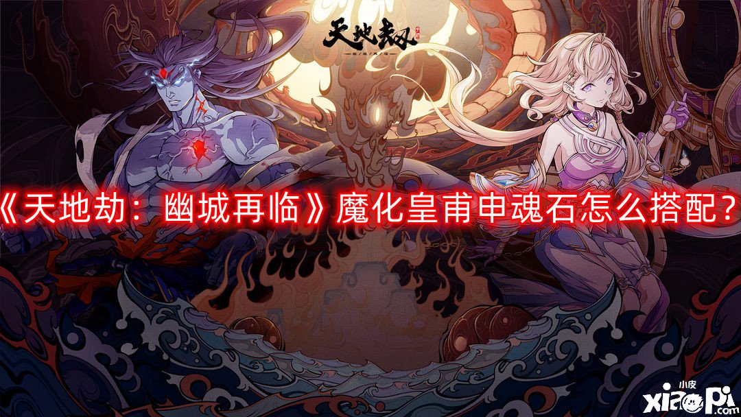 《天地劫：幽城再臨》魔化皇甫申魂石怎么搭配？魔化皇甫申魂石搭配推薦