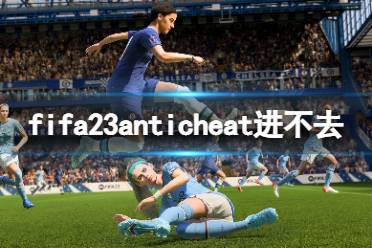 《FIFA 23》anticheat進(jìn)不去怎么辦？anticheat進(jìn)不去解決方法一覽