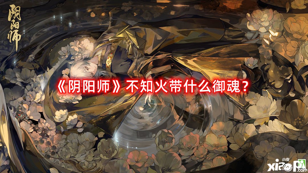 《陰陽師》不知火帶什么御魂？不知火御魂攻略